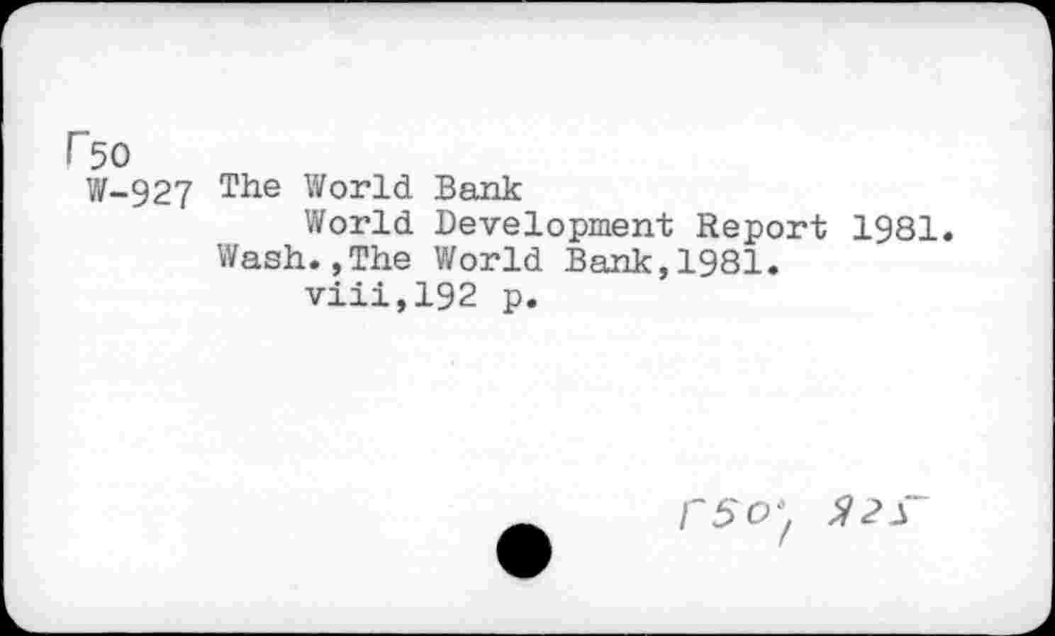 ﻿r 50 W-927
The World Bank
World Development Report 1981. Wash.,The World Bank,1981.
viii,192 p.